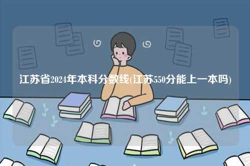 江蘇2024年普通本科分數線(江蘇550分能上一本嗎)-圖1
