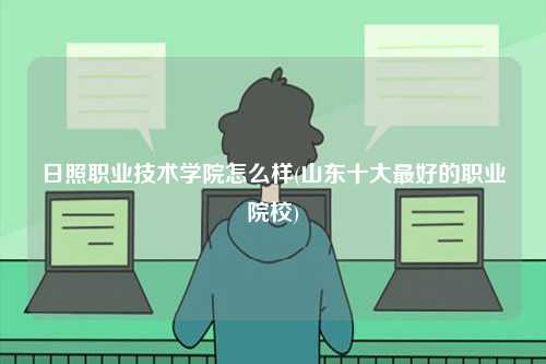日照職業技術學院怎么樣(山東十大最好的職業院校)-圖1