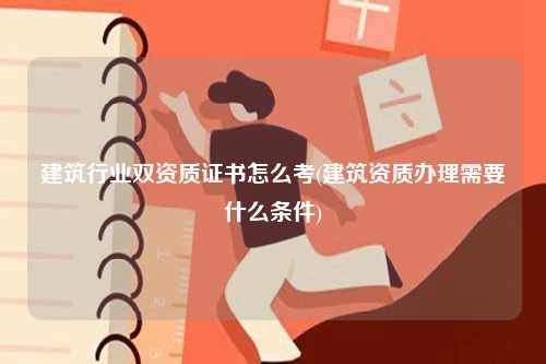 建筑行業雙資質證書怎么考(建筑資質辦理需要什么條件)-圖1