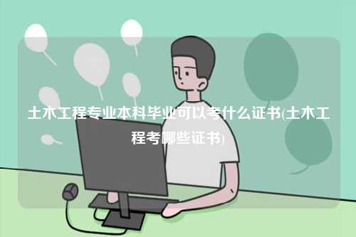 土木工程專業本科畢業可以考什么證書(土木工程考哪些證書)-圖1