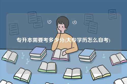 專升本需要考多少分(大專學歷怎么自考)-圖1