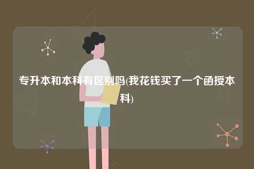 專升本和本科有區別嗎(我花錢買了一個函授本科)-圖1