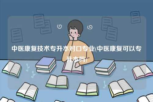 中醫(yī)康復技術(shù)專升本對口專業(yè)(中醫(yī)康復可以專升本嗎)-圖1