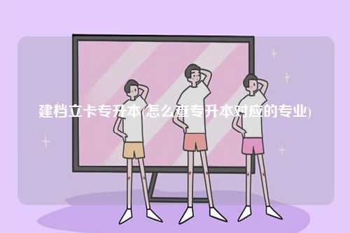建檔立卡專升本(怎么查專升本對應的專業)-圖1