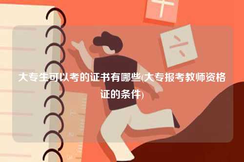 大專生可以考的證書有哪些(大專報考教師資格證的條件)-圖1