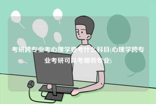 考研跨專業考心理學要考什么科目(心理學跨專業考研可以考哪些專業)-圖1