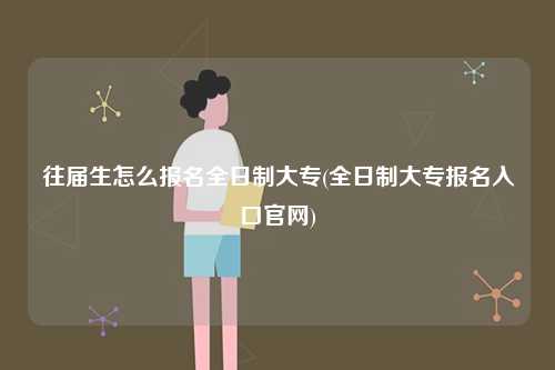 往屆生怎么報名全日制大專(全日制大專報名入口官網(wǎng))-圖1