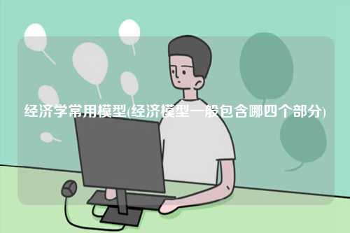 經濟學常用模型(經濟模型一般包含哪四個部分)-圖1