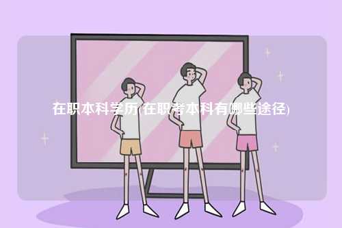 在職本科學(xué)歷(在職考本科有哪些途徑)-圖1