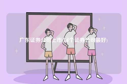 廣東證券公司上市(哪個(gè)證券公司最好)-圖1