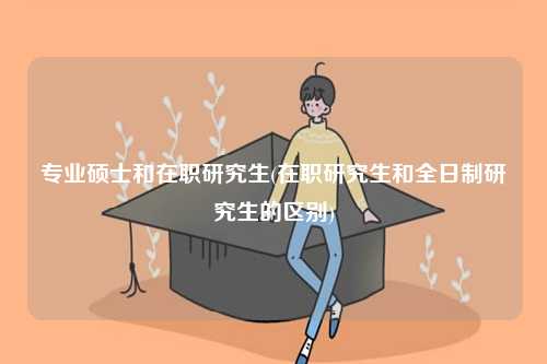 專業(yè)碩士和在職研究生(在職研究生和全日制研究生的區(qū)別)-圖1
