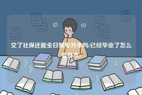 交了社保還能全日制專升本嗎(已經(jīng)畢業(yè)了怎么專升本)-圖1