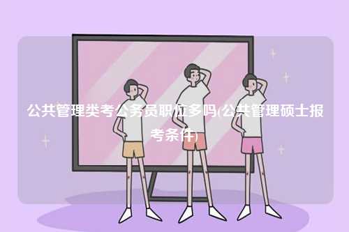 公共管理類考公務員職位多嗎(公共管理碩士報考條件)-圖1