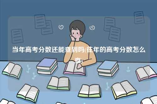 當年高考分數還能查到嗎(往年的高考分數怎么查)-圖1