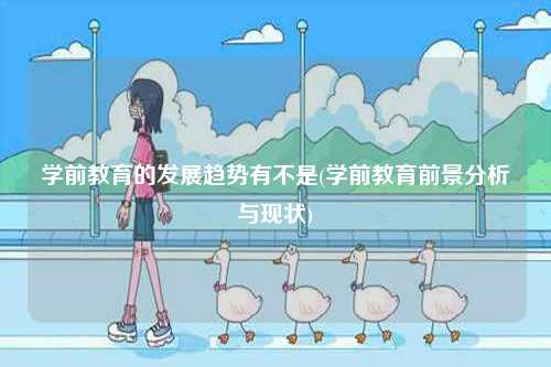 學前教育的發展趨勢有不是(學前教育前景分析與現狀)-圖1