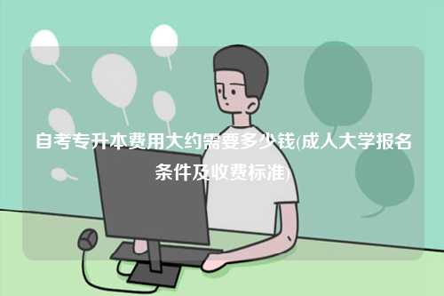 自考專升本費用大約需要多少錢(成人大學報名條件及收費標準)-圖1