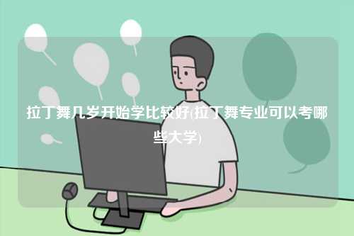 拉丁舞幾歲開(kāi)始學(xué)比較好(拉丁舞專(zhuān)業(yè)可以考哪些大學(xué))-圖1