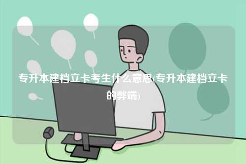 專升本建檔立卡考生什么意思(專升本建檔立卡的弊端)-圖1