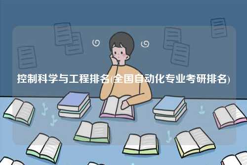 控制科學(xué)與工程排名(全國自動化專業(yè)考研排名)-圖1