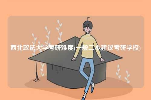 西北政法大學考研難度(一般二本建議考研學校)-圖1