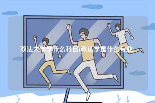 政法大學學什么科目(政法學是什么專業)-圖1