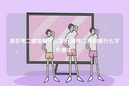 現(xiàn)在考二建需要什么學(xué)歷(報考二建需要什么學(xué)歷要求)-圖1