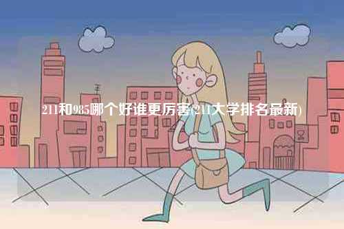 211和985哪個(gè)好誰更厲害(211大學(xué)排名最新)-圖1