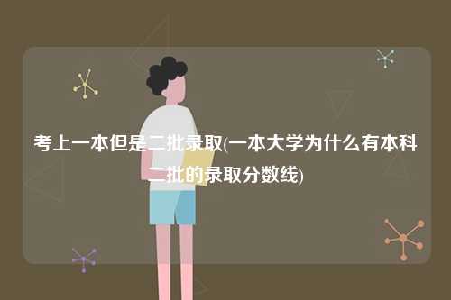 考上一本但是二批錄取(一本大學為什么有本科二批的錄取分數線)-圖1