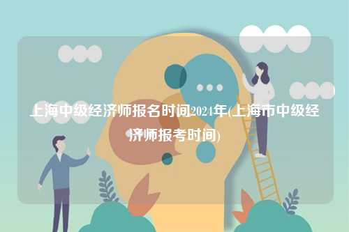 上海中級(jí)經(jīng)濟(jì)師報(bào)名時(shí)間2024年(上海市中級(jí)經(jīng)濟(jì)師報(bào)考時(shí)間)-圖1