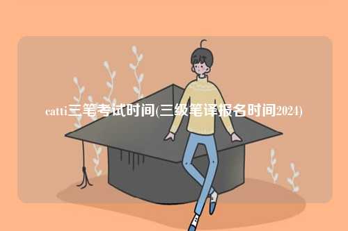 catti三筆考試時間(三級筆譯報名時間2024)-圖1