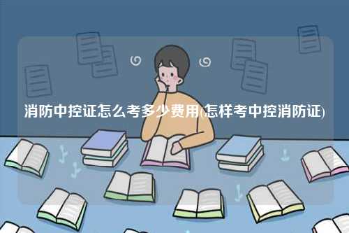 消防中控證怎么考多少費用(怎樣考中控消防證)-圖1