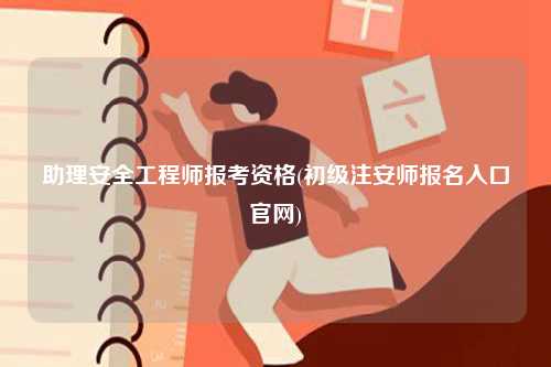 助理安全工程師報考資格(初級注安師報名入口官網)-圖1