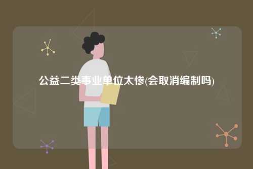 公益二類事業單位太慘(會取消編制嗎)-圖1
