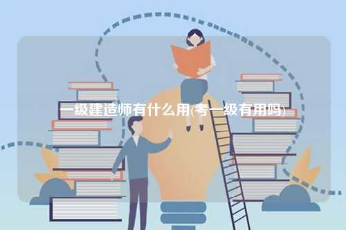 一級(jí)建造師有什么用(考一級(jí)有用嗎)-圖1