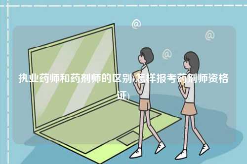 執業藥師和藥劑師的區別(怎樣報考藥劑師資格證)-圖1