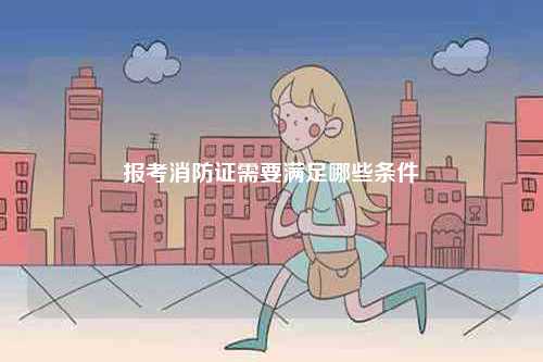 報考消防證需要滿足哪些條件-圖1