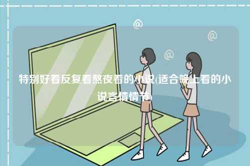 特別好看反復看熬夜看的小說(適合晚上看的小說言情情節(jié))-圖1