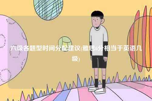 六級各題型時間分配建議(雅思6分相當于英語幾級)-圖1