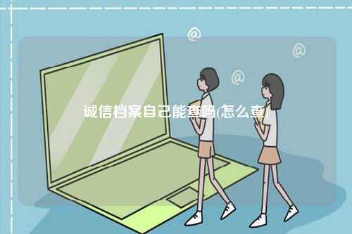 誠信檔案自己能查嗎(怎么查)-圖1
