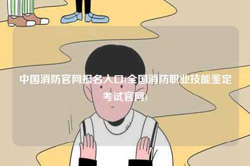 中國(guó)消防官網(wǎng)報(bào)名入口(全國(guó)消防職業(yè)技能鑒定考試官網(wǎng))-圖1