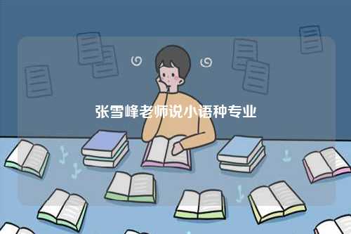 張雪峰老師說(shuō)小語(yǔ)種專業(yè)-圖1