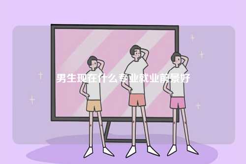 男生現在什么專業就業前景好-圖1