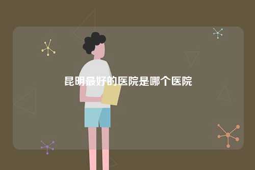 昆明最好的醫院是哪個醫院-圖1