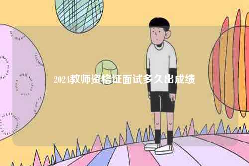 2024教師資格證面試多久出成績-圖1