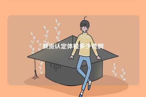 教資認(rèn)定體檢多少錢啊-圖1