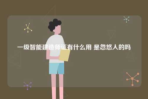 一級智能建造師證有什么用 是忽悠人的嗎-圖1