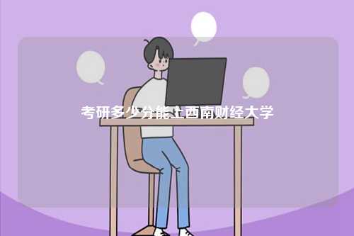 考研多少分能上西南財(cái)經(jīng)大學(xué)-圖1