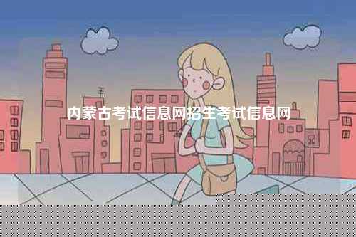 內(nèi)蒙古考試信息網(wǎng)招生考試信息網(wǎng)-圖1