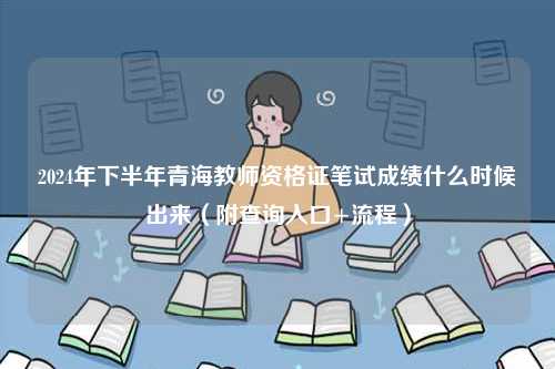 2024年下半年青海教師資格證筆試成績什么時候出來（附查詢?nèi)肟?流程）-圖1
