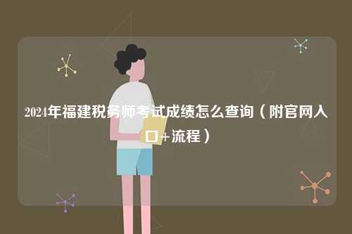 2024年福建稅務師考試成績怎么查詢（附官網(wǎng)入口+流程）-圖1